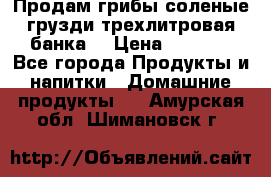 Продам грибы соленые грузди трехлитровая банка  › Цена ­ 1 300 - Все города Продукты и напитки » Домашние продукты   . Амурская обл.,Шимановск г.